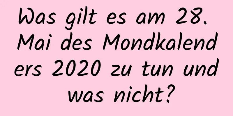 Was gilt es am 28. Mai des Mondkalenders 2020 zu tun und was nicht?