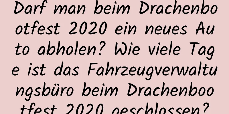 Darf man beim Drachenbootfest 2020 ein neues Auto abholen? Wie viele Tage ist das Fahrzeugverwaltungsbüro beim Drachenbootfest 2020 geschlossen?