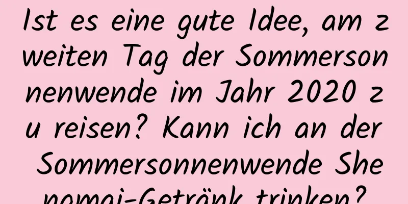 Ist es eine gute Idee, am zweiten Tag der Sommersonnenwende im Jahr 2020 zu reisen? Kann ich an der Sommersonnenwende Shengmai-Getränk trinken?