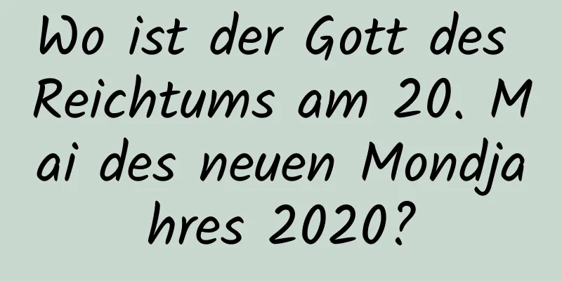 Wo ist der Gott des Reichtums am 20. Mai des neuen Mondjahres 2020?