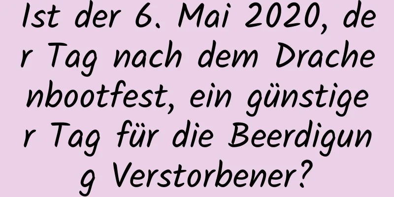 Ist der 6. Mai 2020, der Tag nach dem Drachenbootfest, ein günstiger Tag für die Beerdigung Verstorbener?
