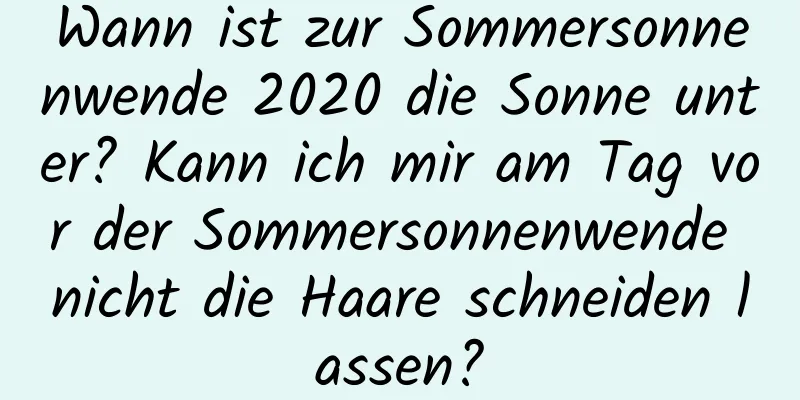 Wann ist zur Sommersonnenwende 2020 die Sonne unter? Kann ich mir am Tag vor der Sommersonnenwende nicht die Haare schneiden lassen?