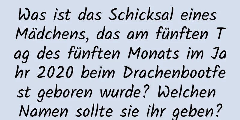 Was ist das Schicksal eines Mädchens, das am fünften Tag des fünften Monats im Jahr 2020 beim Drachenbootfest geboren wurde? Welchen Namen sollte sie ihr geben?