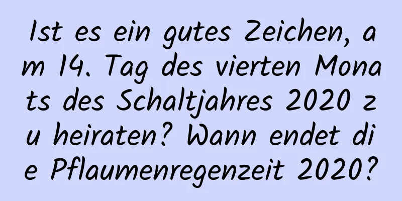 Ist es ein gutes Zeichen, am 14. Tag des vierten Monats des Schaltjahres 2020 zu heiraten? Wann endet die Pflaumenregenzeit 2020?