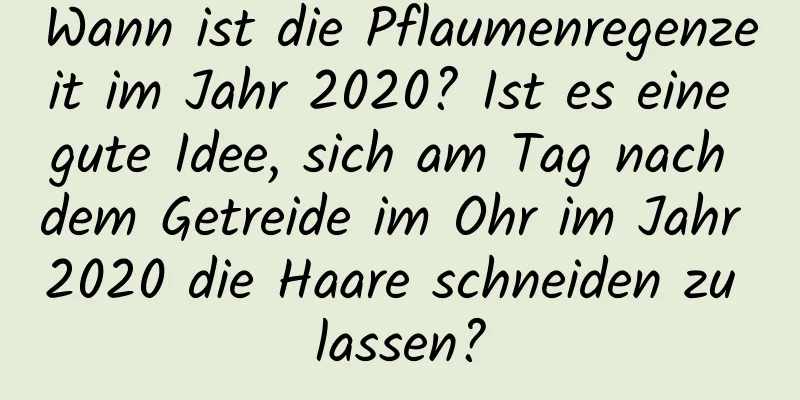 Wann ist die Pflaumenregenzeit im Jahr 2020? Ist es eine gute Idee, sich am Tag nach dem Getreide im Ohr im Jahr 2020 die Haare schneiden zu lassen?