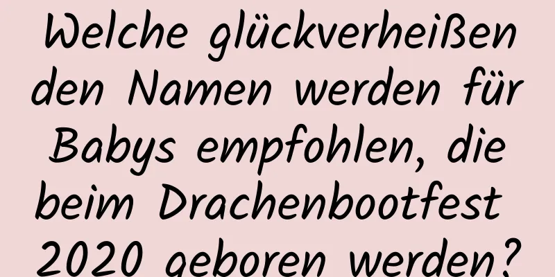 Welche glückverheißenden Namen werden für Babys empfohlen, die beim Drachenbootfest 2020 geboren werden?