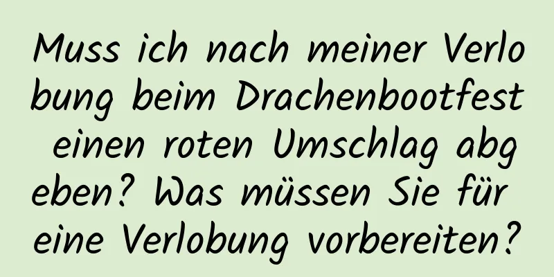 Muss ich nach meiner Verlobung beim Drachenbootfest einen roten Umschlag abgeben? Was müssen Sie für eine Verlobung vorbereiten?