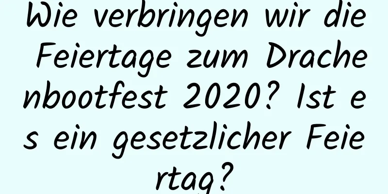 Wie verbringen wir die Feiertage zum Drachenbootfest 2020? Ist es ein gesetzlicher Feiertag?