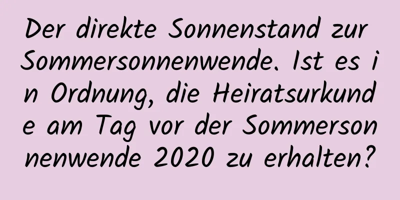 Der direkte Sonnenstand zur Sommersonnenwende. Ist es in Ordnung, die Heiratsurkunde am Tag vor der Sommersonnenwende 2020 zu erhalten?