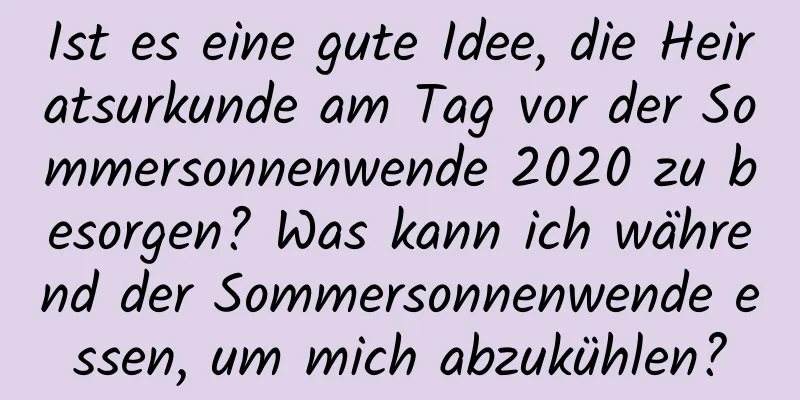 Ist es eine gute Idee, die Heiratsurkunde am Tag vor der Sommersonnenwende 2020 zu besorgen? Was kann ich während der Sommersonnenwende essen, um mich abzukühlen?