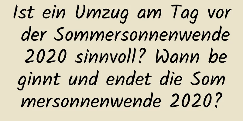 Ist ein Umzug am Tag vor der Sommersonnenwende 2020 sinnvoll? Wann beginnt und endet die Sommersonnenwende 2020?