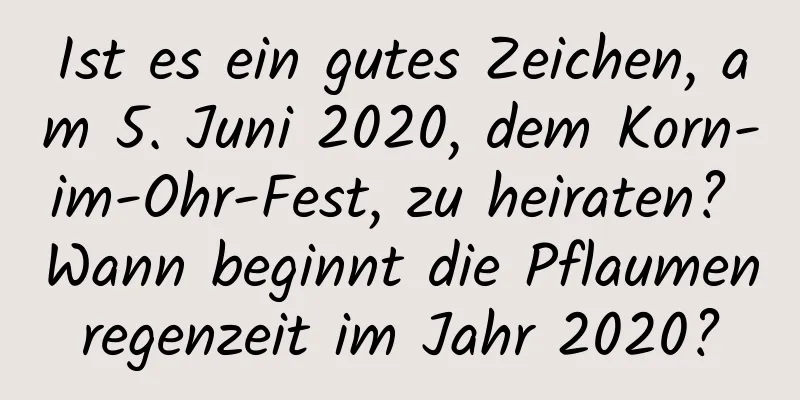 Ist es ein gutes Zeichen, am 5. Juni 2020, dem Korn-im-Ohr-Fest, zu heiraten? Wann beginnt die Pflaumenregenzeit im Jahr 2020?