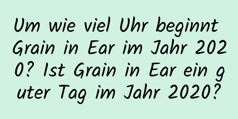Um wie viel Uhr beginnt Grain in Ear im Jahr 2020? Ist Grain in Ear ein guter Tag im Jahr 2020?