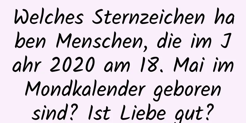 Welches Sternzeichen haben Menschen, die im Jahr 2020 am 18. Mai im Mondkalender geboren sind? Ist Liebe gut?
