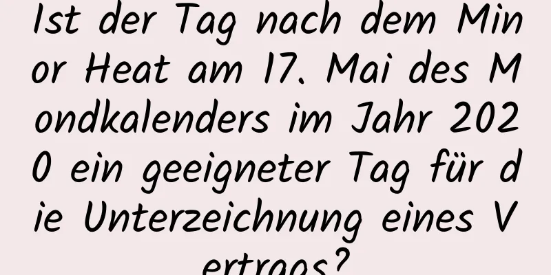 Ist der Tag nach dem Minor Heat am 17. Mai des Mondkalenders im Jahr 2020 ein geeigneter Tag für die Unterzeichnung eines Vertrags?