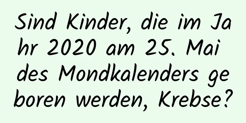 Sind Kinder, die im Jahr 2020 am 25. Mai des Mondkalenders geboren werden, Krebse?