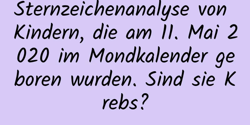 Sternzeichenanalyse von Kindern, die am 11. Mai 2020 im Mondkalender geboren wurden. Sind sie Krebs?