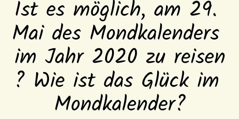 Ist es möglich, am 29. Mai des Mondkalenders im Jahr 2020 zu reisen? Wie ist das Glück im Mondkalender?