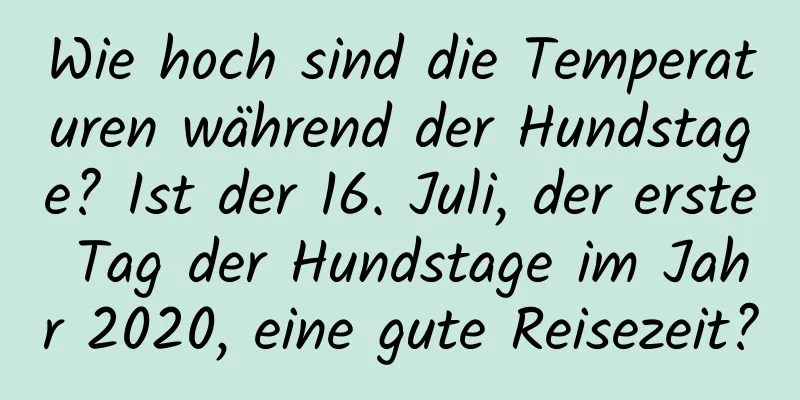Wie hoch sind die Temperaturen während der Hundstage? Ist der 16. Juli, der erste Tag der Hundstage im Jahr 2020, eine gute Reisezeit?