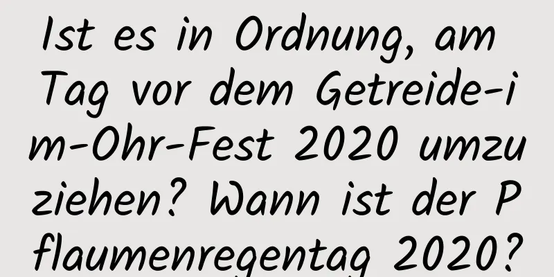 Ist es in Ordnung, am Tag vor dem Getreide-im-Ohr-Fest 2020 umzuziehen? Wann ist der Pflaumenregentag 2020?