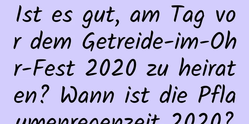 Ist es gut, am Tag vor dem Getreide-im-Ohr-Fest 2020 zu heiraten? Wann ist die Pflaumenregenzeit 2020?