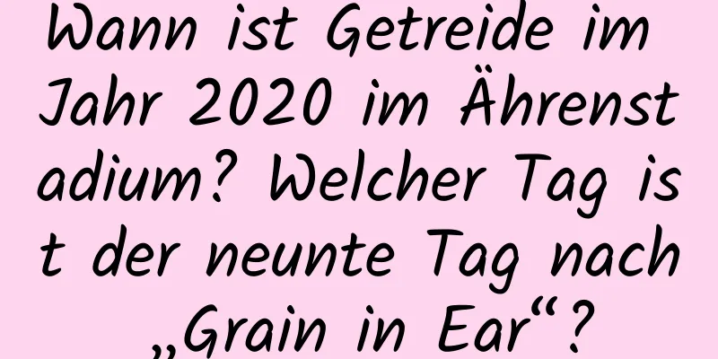 Wann ist Getreide im Jahr 2020 im Ährenstadium? Welcher Tag ist der neunte Tag nach „Grain in Ear“?