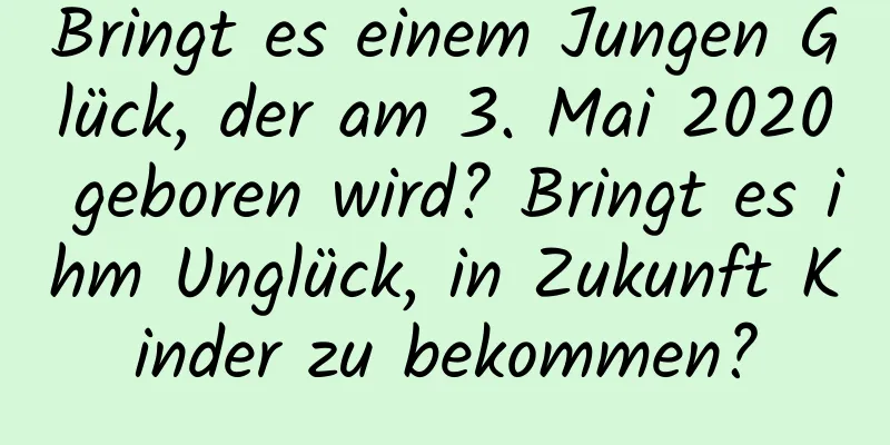 Bringt es einem Jungen Glück, der am 3. Mai 2020 geboren wird? Bringt es ihm Unglück, in Zukunft Kinder zu bekommen?