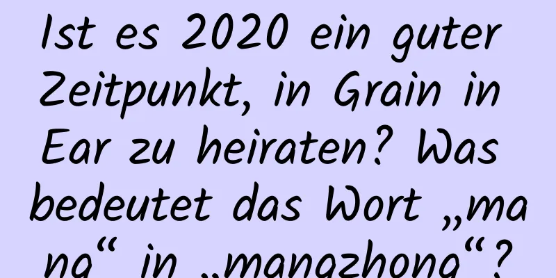 Ist es 2020 ein guter Zeitpunkt, in Grain in Ear zu heiraten? Was bedeutet das Wort „mang“ in „mangzhong“?