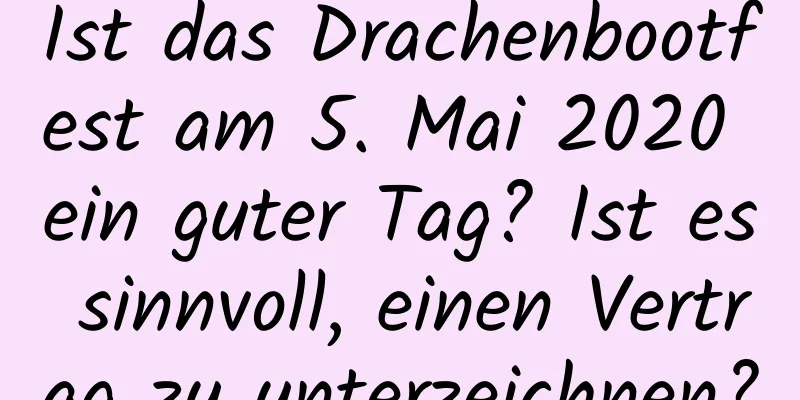 Ist das Drachenbootfest am 5. Mai 2020 ein guter Tag? Ist es sinnvoll, einen Vertrag zu unterzeichnen?