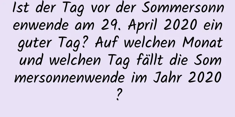 Ist der Tag vor der Sommersonnenwende am 29. April 2020 ein guter Tag? Auf welchen Monat und welchen Tag fällt die Sommersonnenwende im Jahr 2020?