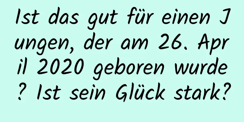 Ist das gut für einen Jungen, der am 26. April 2020 geboren wurde? Ist sein Glück stark?