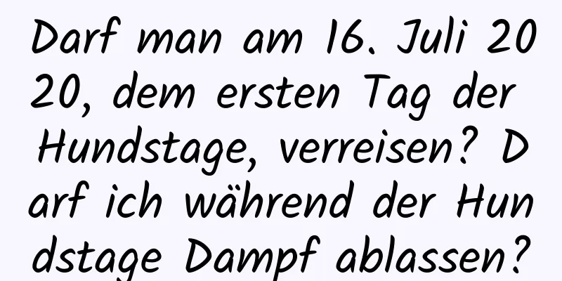 Darf man am 16. Juli 2020, dem ersten Tag der Hundstage, verreisen? Darf ich während der Hundstage Dampf ablassen?