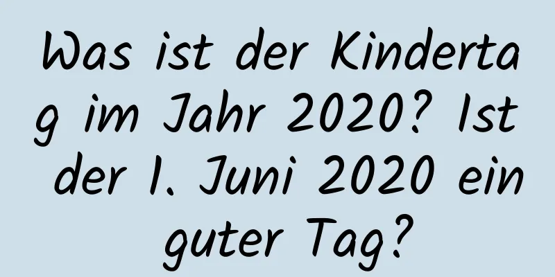 Was ist der Kindertag im Jahr 2020? Ist der 1. Juni 2020 ein guter Tag?