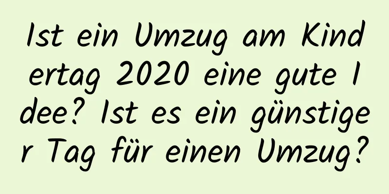 Ist ein Umzug am Kindertag 2020 eine gute Idee? Ist es ein günstiger Tag für einen Umzug?