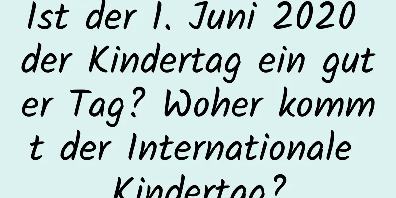 Ist der 1. Juni 2020 der Kindertag ein guter Tag? Woher kommt der Internationale Kindertag?