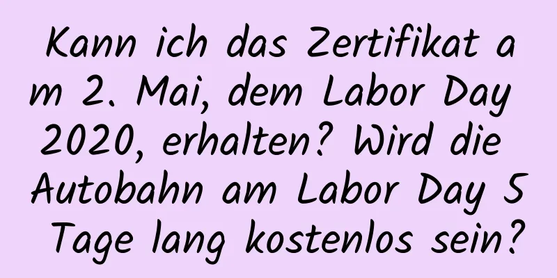 Kann ich das Zertifikat am 2. Mai, dem Labor Day 2020, erhalten? Wird die Autobahn am Labor Day 5 Tage lang kostenlos sein?