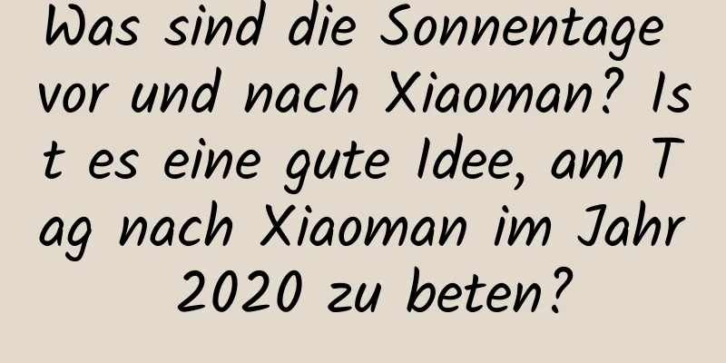 Was sind die Sonnentage vor und nach Xiaoman? Ist es eine gute Idee, am Tag nach Xiaoman im Jahr 2020 zu beten?