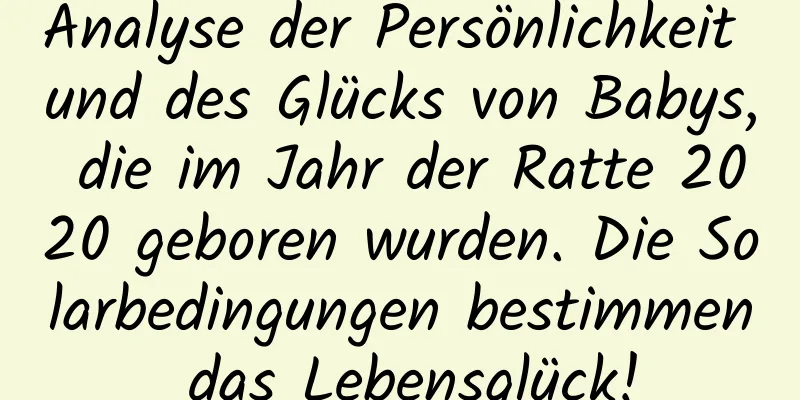 Analyse der Persönlichkeit und des Glücks von Babys, die im Jahr der Ratte 2020 geboren wurden. Die Solarbedingungen bestimmen das Lebensglück!
