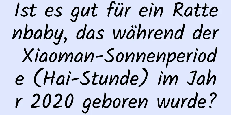 Ist es gut für ein Rattenbaby, das während der Xiaoman-Sonnenperiode (Hai-Stunde) im Jahr 2020 geboren wurde?