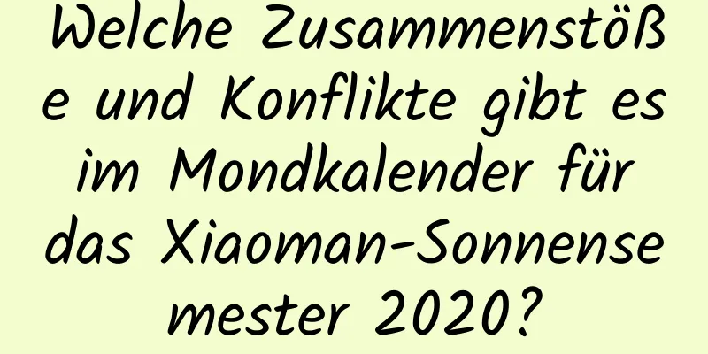 Welche Zusammenstöße und Konflikte gibt es im Mondkalender für das Xiaoman-Sonnensemester 2020?