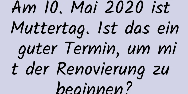 Am 10. Mai 2020 ist Muttertag. Ist das ein guter Termin, um mit der Renovierung zu beginnen?