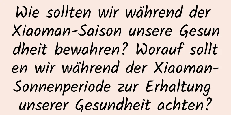 Wie sollten wir während der Xiaoman-Saison unsere Gesundheit bewahren? Worauf sollten wir während der Xiaoman-Sonnenperiode zur Erhaltung unserer Gesundheit achten?