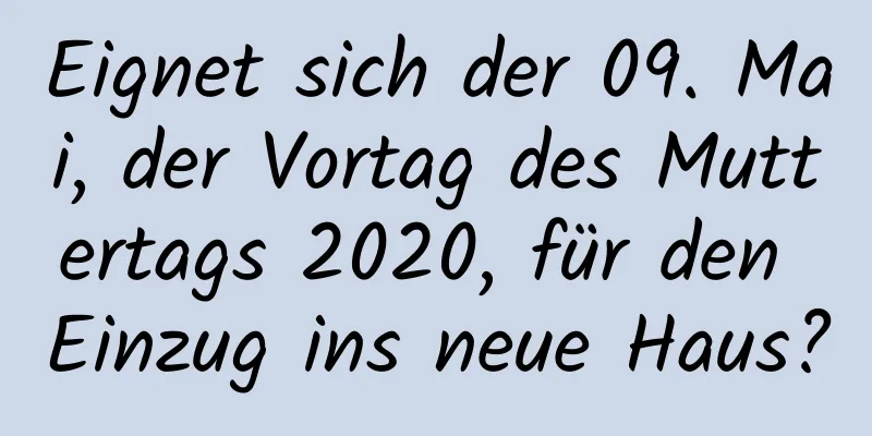 Eignet sich der 09. Mai, der Vortag des Muttertags 2020, für den Einzug ins neue Haus?