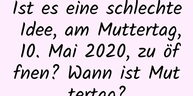 Ist es eine schlechte Idee, am Muttertag, 10. Mai 2020, zu öffnen? Wann ist Muttertag?
