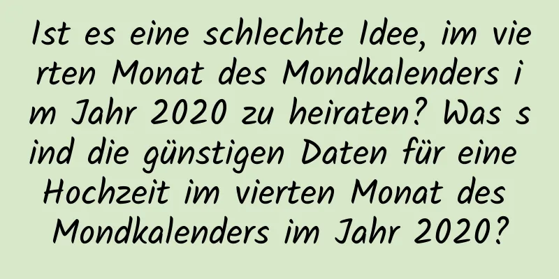 Ist es eine schlechte Idee, im vierten Monat des Mondkalenders im Jahr 2020 zu heiraten? Was sind die günstigen Daten für eine Hochzeit im vierten Monat des Mondkalenders im Jahr 2020?