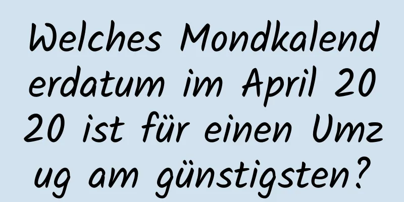 Welches Mondkalenderdatum im April 2020 ist für einen Umzug am günstigsten?