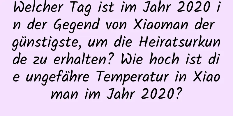 Welcher Tag ist im Jahr 2020 in der Gegend von Xiaoman der günstigste, um die Heiratsurkunde zu erhalten? Wie hoch ist die ungefähre Temperatur in Xiaoman im Jahr 2020?