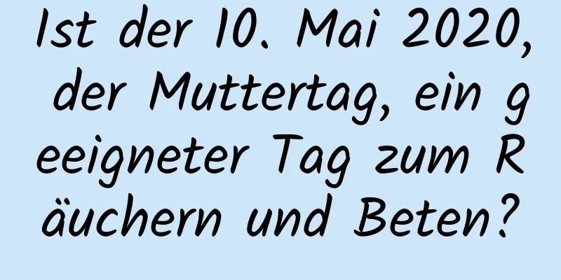 Ist der 10. Mai 2020, der Muttertag, ein geeigneter Tag zum Räuchern und Beten?