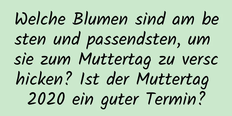 Welche Blumen sind am besten und passendsten, um sie zum Muttertag zu verschicken? Ist der Muttertag 2020 ein guter Termin?