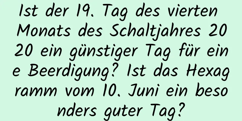 Ist der 19. Tag des vierten Monats des Schaltjahres 2020 ein günstiger Tag für eine Beerdigung? Ist das Hexagramm vom 10. Juni ein besonders guter Tag?